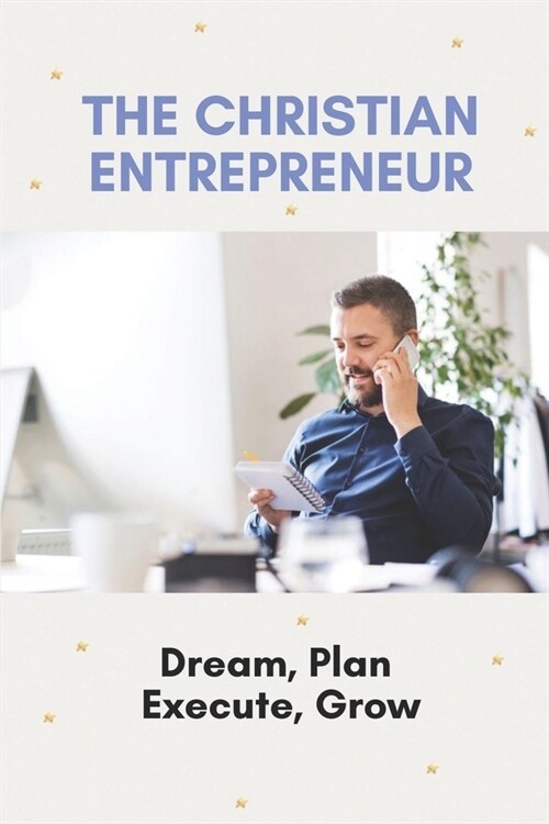 The Christian Entrepreneur: Dream, Plan, Execute, Grow: Successful Entrepreneur (Paperback)