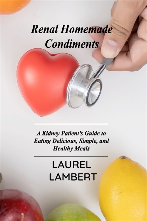Renal Diet Homemade Condiments: A Kidney Patients Guide to Eating Delicious, Simple, and Healthy Meals (Paperback)