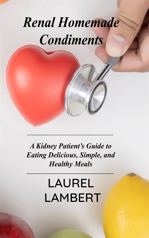 Renal Diet Homemade Condiments: A Kidney Patients Guide to Eating Delicious, Simple, and Healthy Meals (Hardcover)