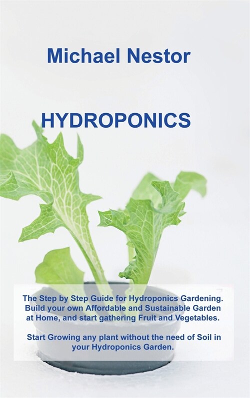 Hydroponics: The Step by Step Guide for Hydroponics Gardening. Build your own Affordable and Sustainable Garden at Home, and start (Hardcover)