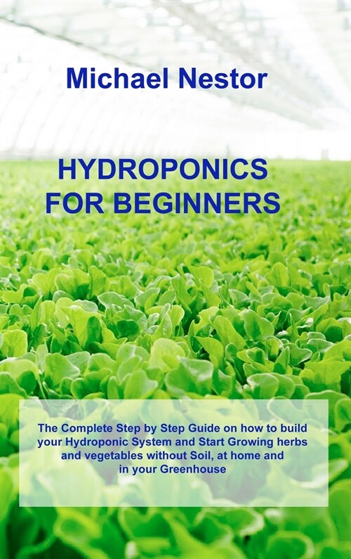 Hydroponics for Beginners: The Complete Step by Step Guide on how to build your Hydroponic System and Start Growing herbs and vegetables without (Hardcover)