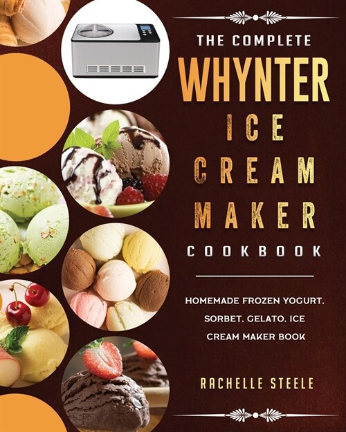 The Complete Whynter Ice Cream Maker Cookbook: Homemade Frozen Yogurt, Sorbet, Gelato, Ice Cream Maker Book (Paperback)