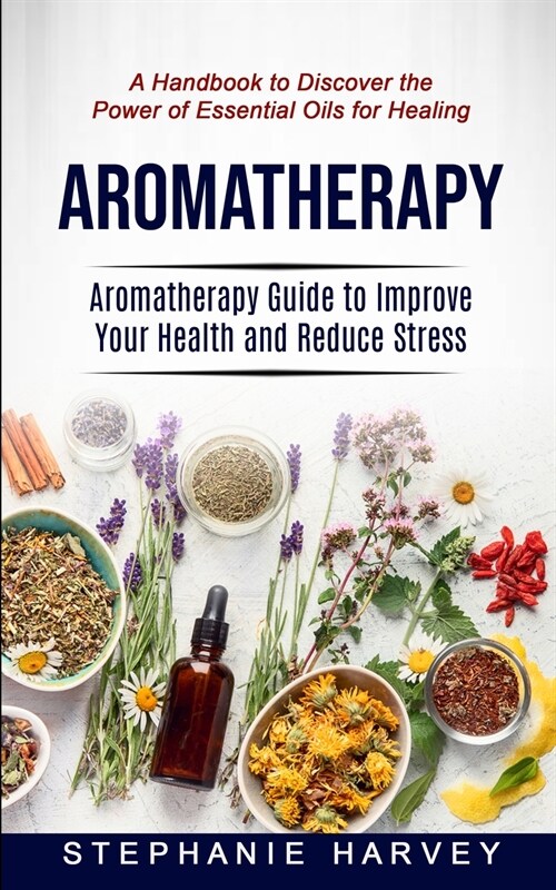 Aromatherapy: Aromatherapy Guide to Improve Your Health and Reduce Stress (A Handbook to Discover the Power of Essential Oils for He (Paperback)