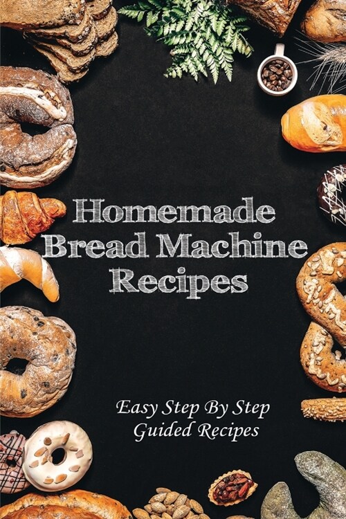 Homemade Bread Machine Recipes: Easy Step By Step Guided Recipes: Easy Bread Machine Recipes (Paperback)