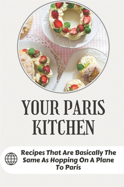 Your Paris Kitchen: Recipes That Are Basically The Same As Hopping On A Plane To Paris: Everyday French Home Cooking (Paperback)
