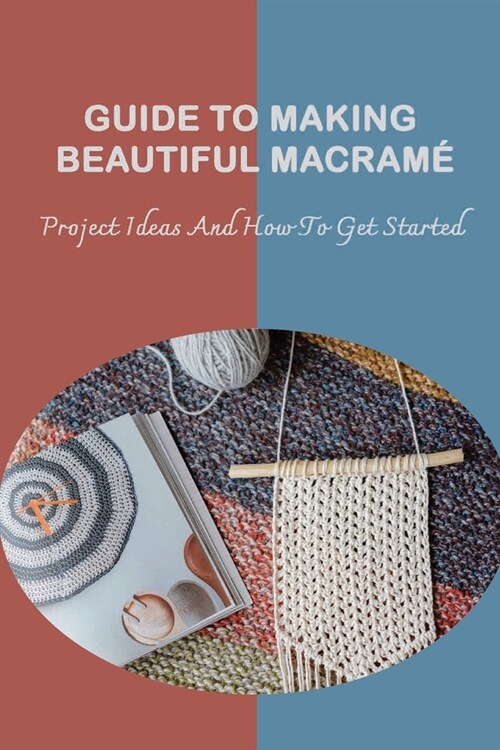 Guide To Making Beautiful Macram? Project Ideas And How To Get Started: Modern Macrame Guide To Make For Beginners (Paperback)