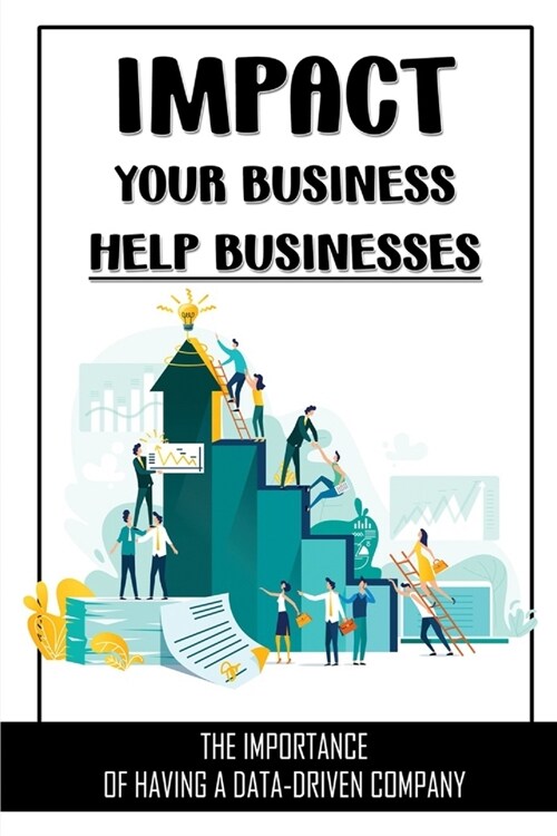 Impact Your Business Help Businesses: The Importance Of Having A Data-Driven Company: Four Strategies To Capture And Create Value From Big Data (Paperback)