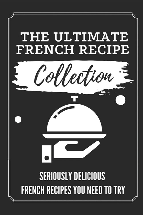 The Ultimate French Recipe Collection: Seriously Delicious French Recipes You Need To Try: French Home Cooking Book (Paperback)