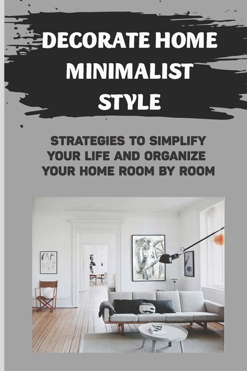 Decorate Home Minimalist Style: Strategies To Simplify Your Life And Organize Your Home Room By Room: How To Create A Pretty Home With More Style And (Paperback)