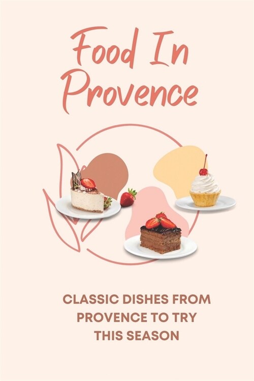 Food In Provence: Classic Dishes From Provence To Try This Season: Provence Travel Guides (Paperback)