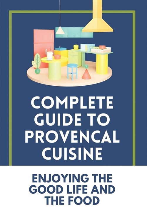 Complete Guide To Provencal Cuisine: Enjoying The Good Life And The Food: Povence France Cuisine (Paperback)