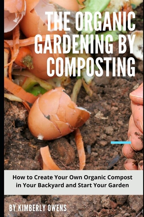 The Organic Gardening by Composting: How to Create Your Own Organic Compost in Your Backyard and Start Your Garden (Paperback)