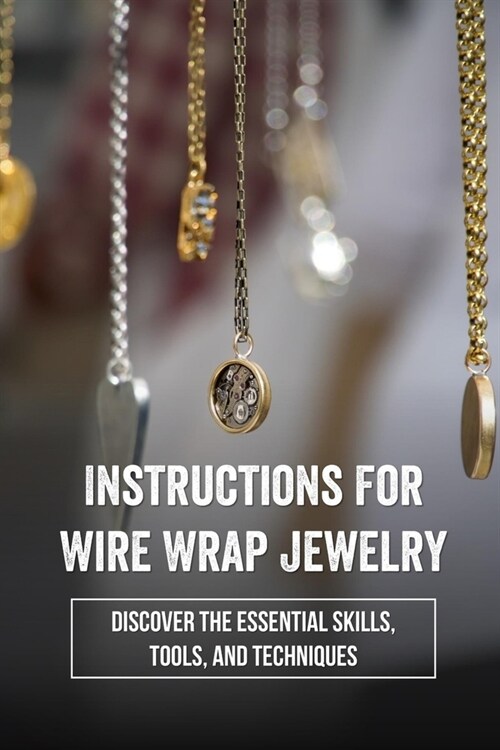 Instructions For Wire Wrap Jewelry: Discover The Essential Skills, Tools, And Techniques: Making Wire Wrap Bangles (Paperback)