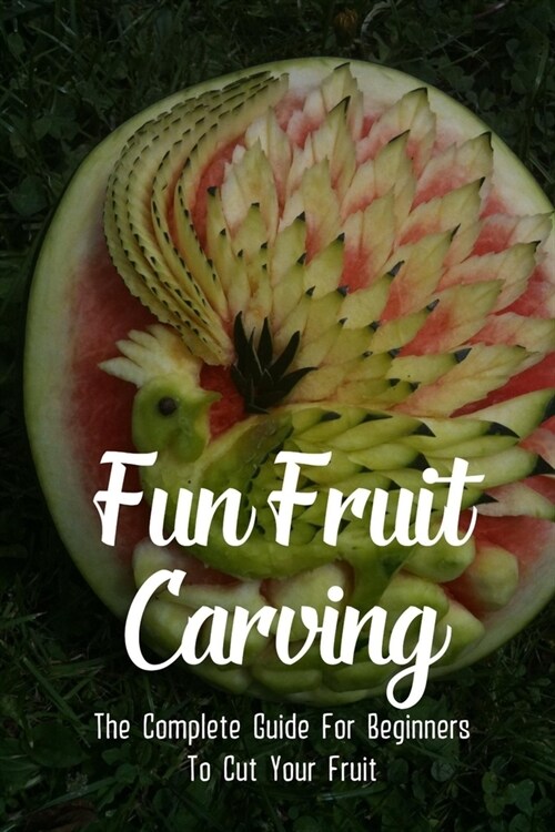 Fun Fruit Carving: The Complete Guide For Beginners To Cut Your Fruit: Fruit Cutting Tricks (Paperback)