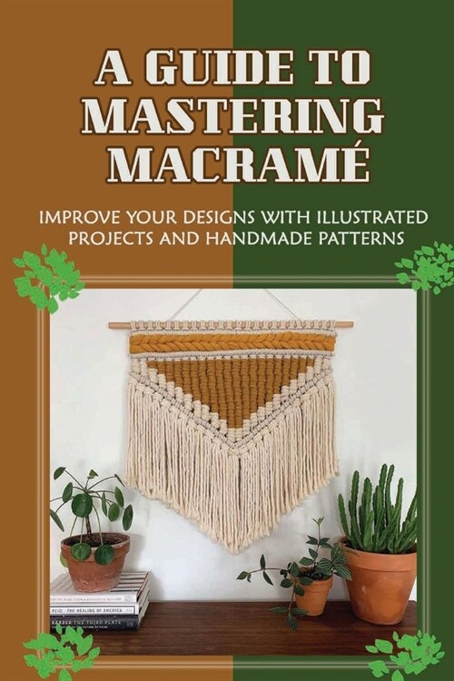 A Guide To Mastering Macram? Improve Your Designs With Illustrated Projects And Handmade Patterns: Simple Diy Macrame Projects For Beginners (Paperback)