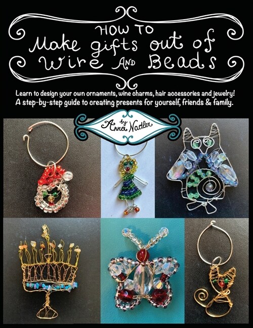 How To Make Gifts Out Of Wire And Beads: Learn to design your own ornaments, wine charms, hair accessories and jewelry! A step-by-step guide to creati (Paperback)