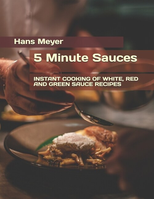 5 Minute Sauces: Instant Cooking of White, Red and Green Sauce Recipes (Paperback)