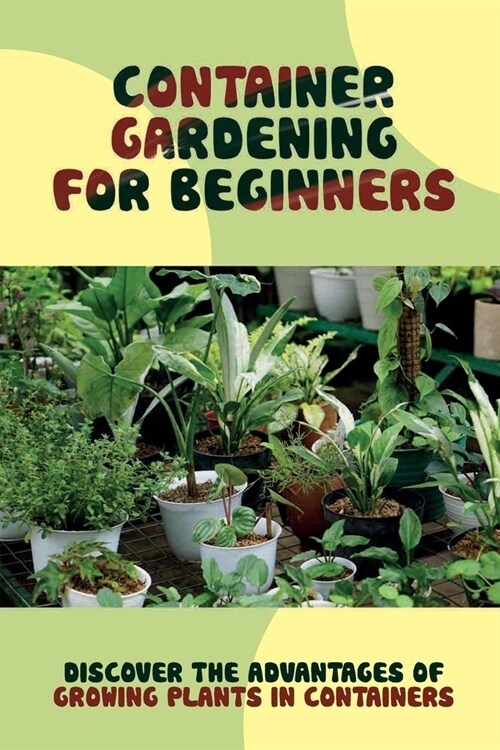 Container Gardening For Beginners: Discover The Advantages Of Growing Plants In Containers: Gardening Tips (Paperback)