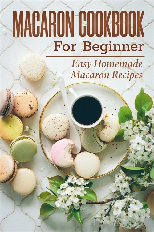 Macaron Cookbook For Beginner: Easy Homemade Macaron Recipes: French Home Cooking (Paperback)