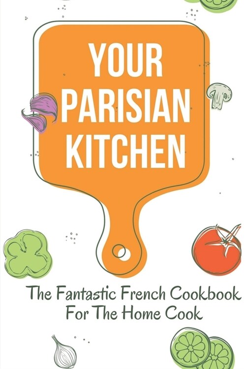 Your Parisian Kitchen: The Fantastic French Cookbook For The Home Cook: French Home Cooking Recipes (Paperback)