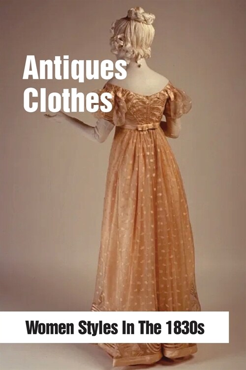 Antiques Clothes: Women Styles In The 1830s: Female Antiques Accessories (Paperback)