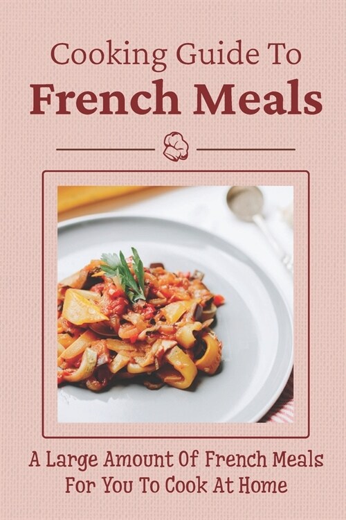 Cooking Guide To French Meals: A Large Amount Of French Meals For You To Cook At Home: French Cooking Techniques (Paperback)