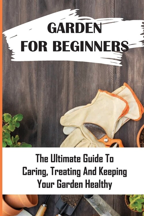 Garden For Beginners: The Ultimate Guide To Caring, Treating And Keeping Your Garden Healthy: How To Make A Beautiful Garden In Front Of Hou (Paperback)