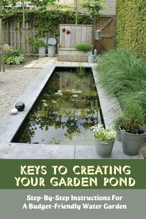 Keys To Creating Your Garden Pond: Step-By-Step Instructions For A Budget-Friendly Water Garden: Beautiful Garden Pond Ideas For All Budgets (Paperback)