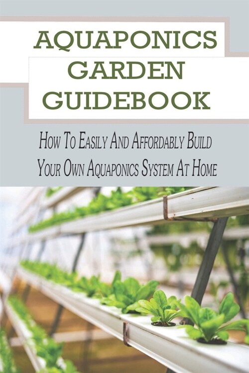 Aquaponics Garden Guidebook: How To Easily And Affordably Build Your Own Aquaponics System At Home: What Fishes Are Best For An Aquaponics Garden (Paperback)
