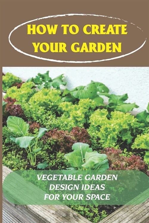 How To Create Your Garden: Vegetable Garden Design Ideas For Your Space: Vegetable Garden Design Ideas (Paperback)