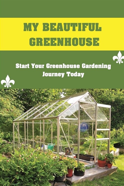 My Beautiful Greenhouse: Start Your Greenhouse Gardening Journey Today: How To Build A Greenhouse (Paperback)