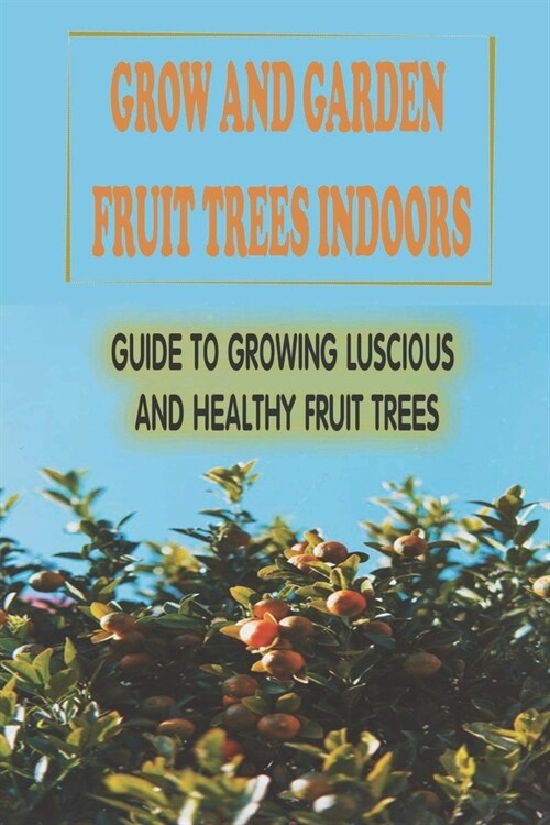 Grow And Garden Fruit Trees Indoors: Guide To Growing Luscious And Healthy Fruit Trees: Soil To Grow Fruit Indoor (Paperback)