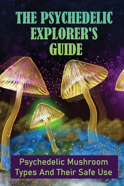 The Psychedelic Explorers Guide: Psychedelic Mushroom Types And Their Safe Use: How To Relieve Stress With Psilocybin Mushrooms (Paperback)