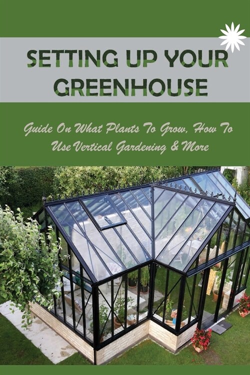 Setting Up Your Greenhouse: Guide On What Plants To Grow, How To Use Vertical Gardening & More: What Plants Grow Best In Greenhouse (Paperback)