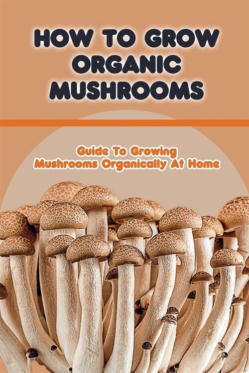 How To Grow Organic Mushrooms: Guide To Growing Mushrooms Organically At Home: Tips For Growing Mushroom (Paperback)