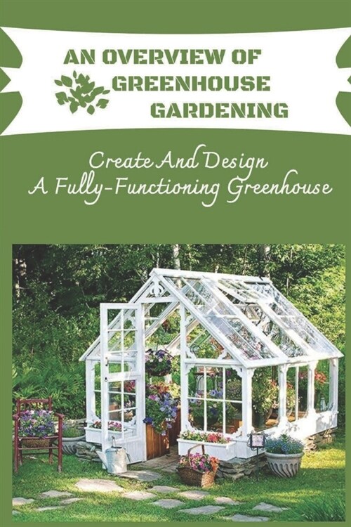 An Overview Of Greenhouse Gardening: Create And Design A Fully-Functioning Greenhouse: Planning And Design Of Greenhouse (Paperback)