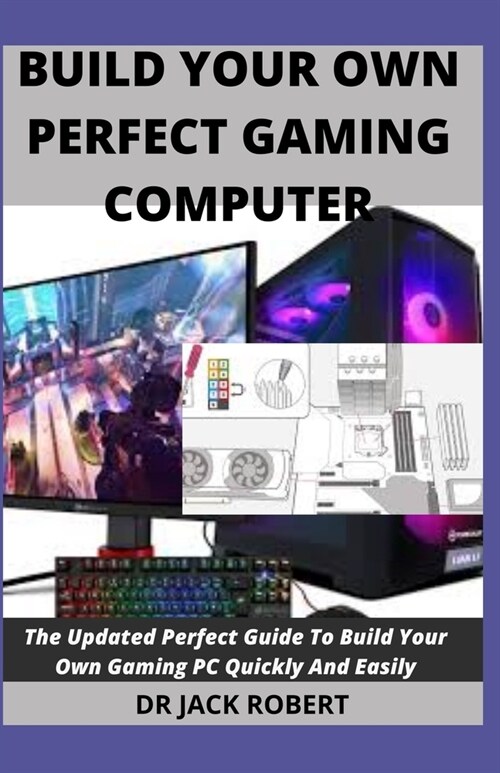 Build Your Own Perfect Gaming Computer: The Updated Perfect Guide To Build Your Own Gaming PC Quickly And Easily (Paperback)