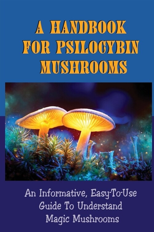 A Handbook For Psilocybin Mushrooms: An Informative, Easy-To-Use Guide To Understand Magic Mushrooms: How To Enhance Your Mind Through Psilocybin Mush (Paperback)