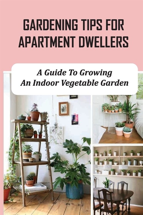 Gardening Tips For Apartment Dwellers: A Guide To Growing An Indoor Vegetable Garden: Apartment Gardening For Beginners (Paperback)
