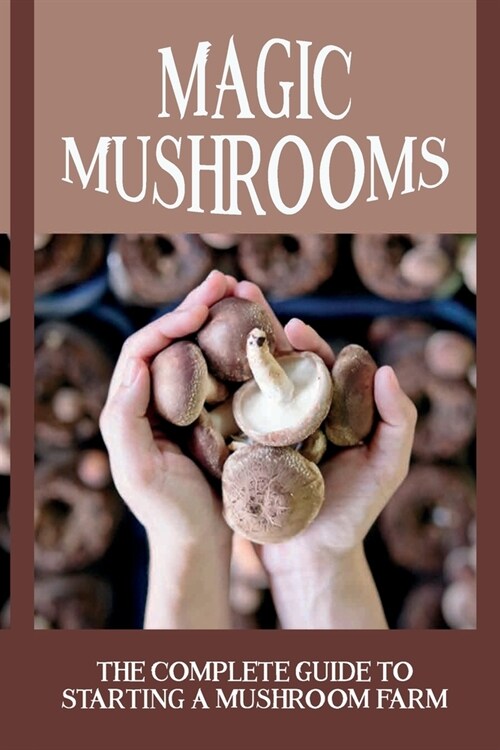 Magic Mushrooms: The Complete Guide To Starting A Mushroom Farm: Mushrooms Production And Harvesting (Paperback)