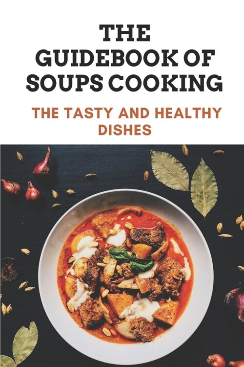 The Guidebook Of Soups Cooking: The Tasty And Healthy Dishes: Information Of Soups Recipes (Paperback)