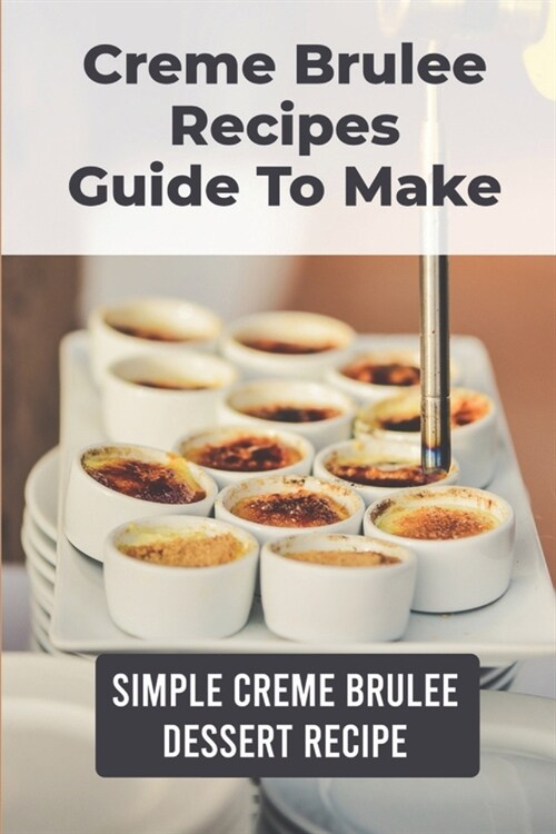 Creme Brulee Recipes Guide To Make: Simple Creme Brulee Dessert Recipe: Creme Brulee Recipe Easy (Paperback)