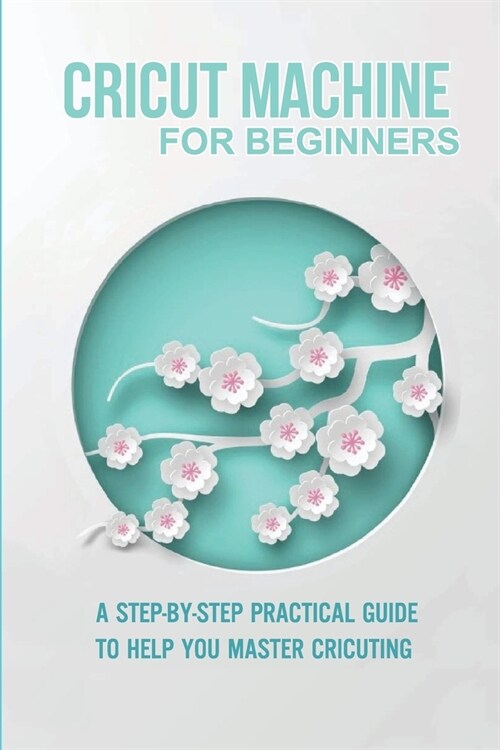 Cricut Machine For Beginners: A Step-By-Step Practical Guide To Help You Master Cricuting: Cricut Maker Design Space (Paperback)
