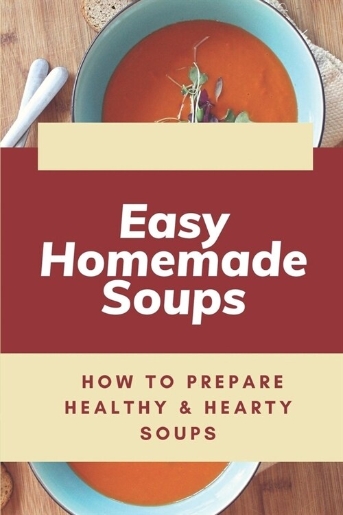 Easy Homemade Soups: How To Prepare Healthy & Hearty Soups: How To Cook The Soups (Paperback)