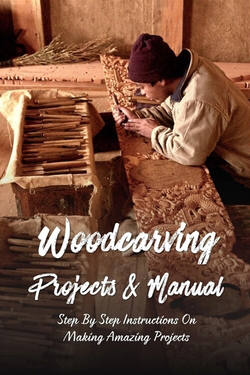 Woodcarving Projects & Manual: Step By Step Instructions On Making Amazing Projects: Factors That Will Dеtеrmіnе Thе Su (Paperback)