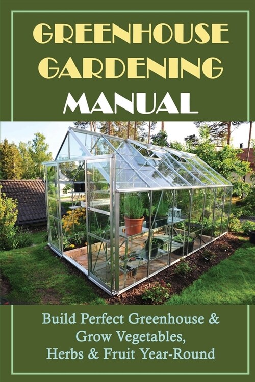 Greenhouse Gardening Manual: Build Perfect Greenhouse & Grow Vegetables, Herbs & Fruit Year-Round: Maintaining Your Greenhouse (Paperback)