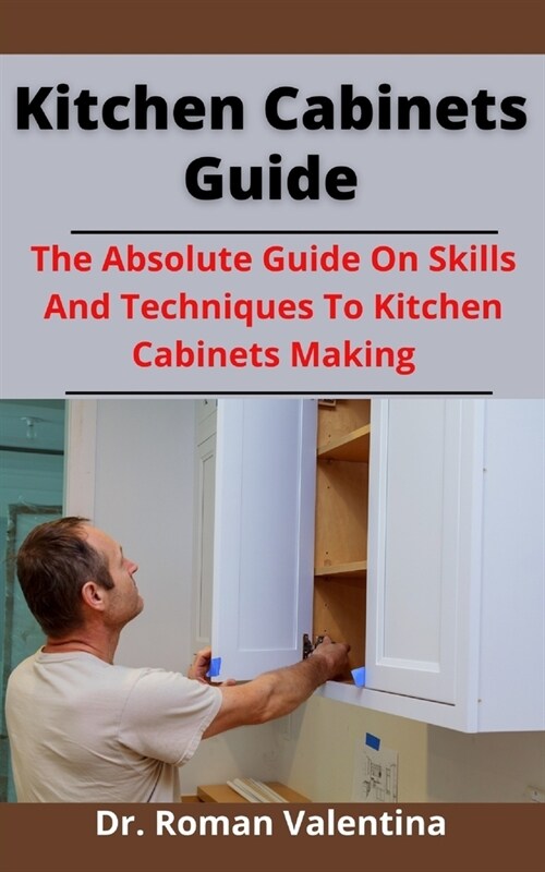 Kitchen Cabinets Guide: The Absolute Guide On Skills And Techniques To Kitchen Cabinets Making (Paperback)