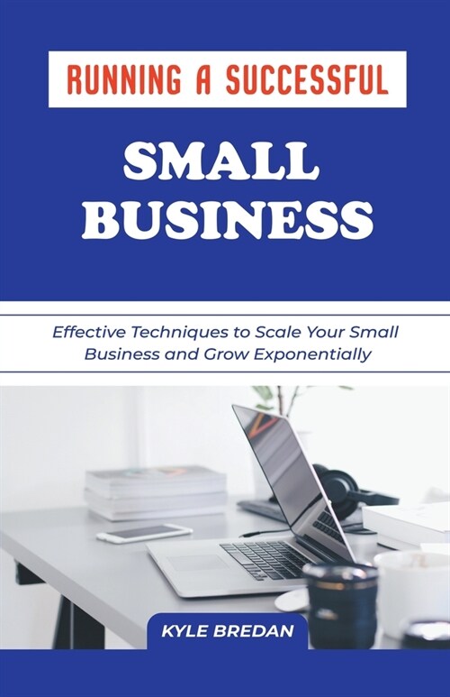 Running a Successful Small Business: Effective Techniques to Scale Your Small Business and Grow Exponentially (Paperback)