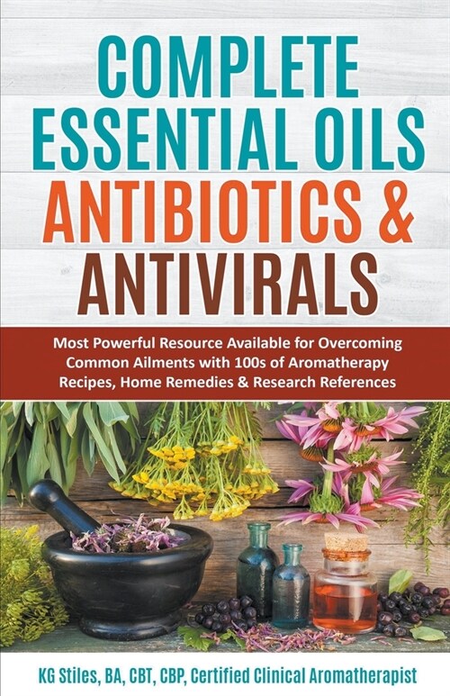 Complete Essential Oil Antibiotics & Antivirals: Most Powerful Resource Available for Overcoming Ailments with 100s of Aromatherapy Recipes, Home Reme (Paperback)