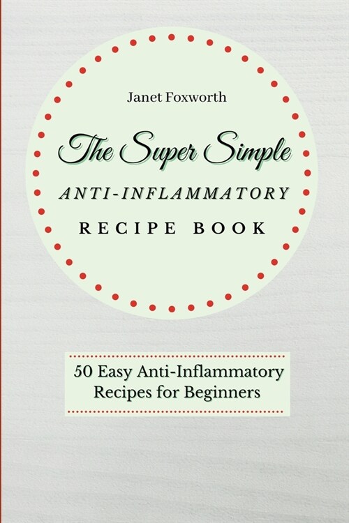The Super Simple Anti-Inflammatory Recipe Book: 50 Easy Anti-Inflammatory Recipes for Beginners (Paperback)